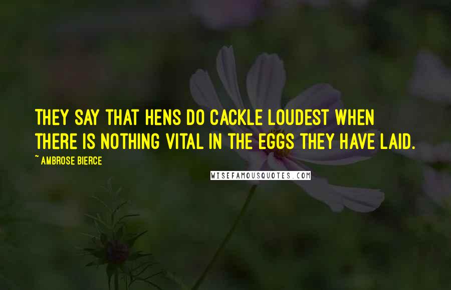Ambrose Bierce Quotes: They say that hens do cackle loudest when there is nothing vital in the eggs they have laid.