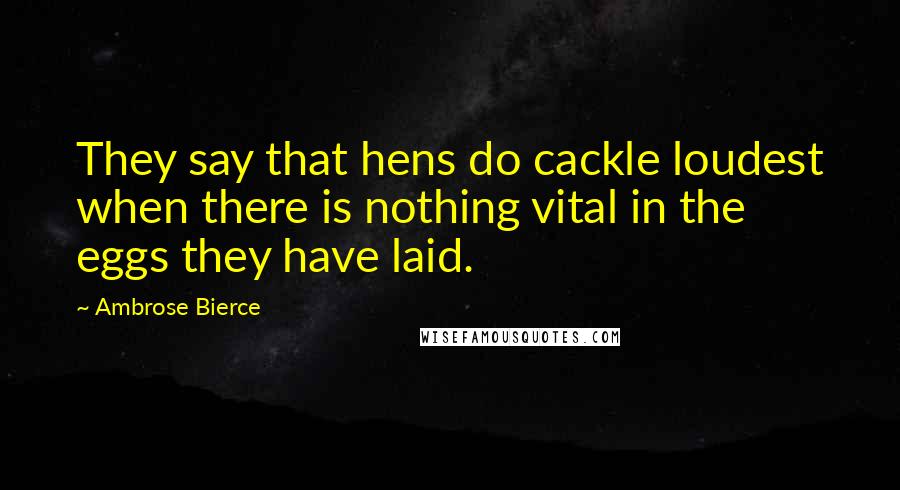 Ambrose Bierce Quotes: They say that hens do cackle loudest when there is nothing vital in the eggs they have laid.