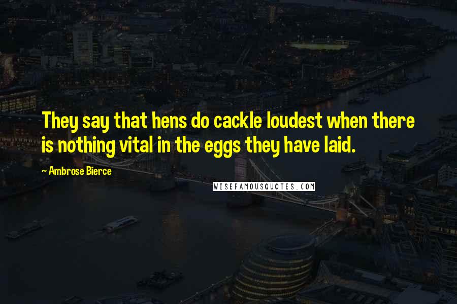 Ambrose Bierce Quotes: They say that hens do cackle loudest when there is nothing vital in the eggs they have laid.