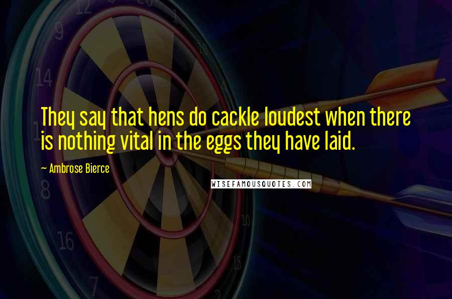 Ambrose Bierce Quotes: They say that hens do cackle loudest when there is nothing vital in the eggs they have laid.