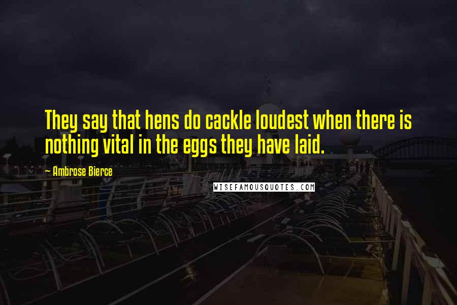 Ambrose Bierce Quotes: They say that hens do cackle loudest when there is nothing vital in the eggs they have laid.