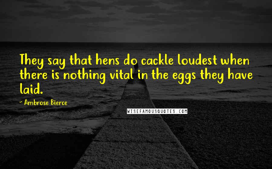 Ambrose Bierce Quotes: They say that hens do cackle loudest when there is nothing vital in the eggs they have laid.