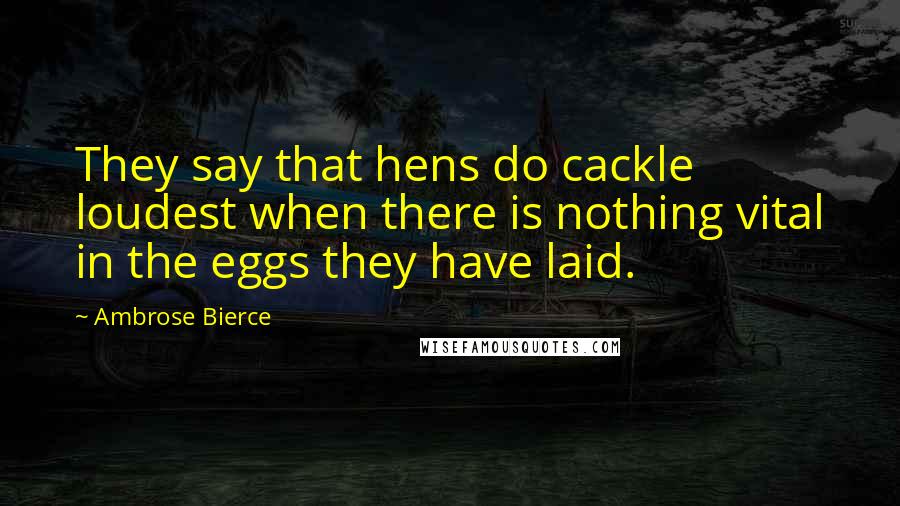 Ambrose Bierce Quotes: They say that hens do cackle loudest when there is nothing vital in the eggs they have laid.