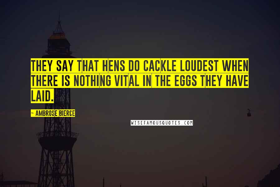 Ambrose Bierce Quotes: They say that hens do cackle loudest when there is nothing vital in the eggs they have laid.