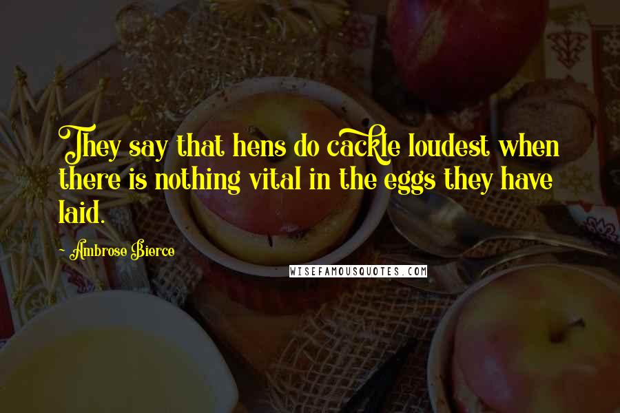 Ambrose Bierce Quotes: They say that hens do cackle loudest when there is nothing vital in the eggs they have laid.
