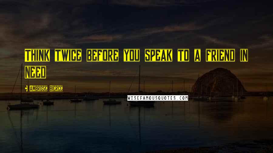 Ambrose Bierce Quotes: Think twice before you speak to a friend in need