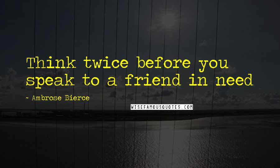 Ambrose Bierce Quotes: Think twice before you speak to a friend in need