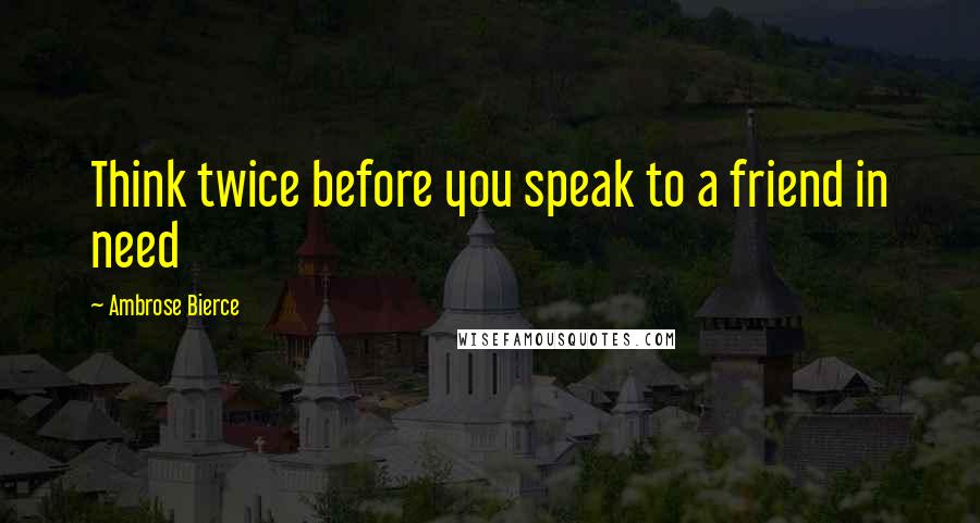 Ambrose Bierce Quotes: Think twice before you speak to a friend in need