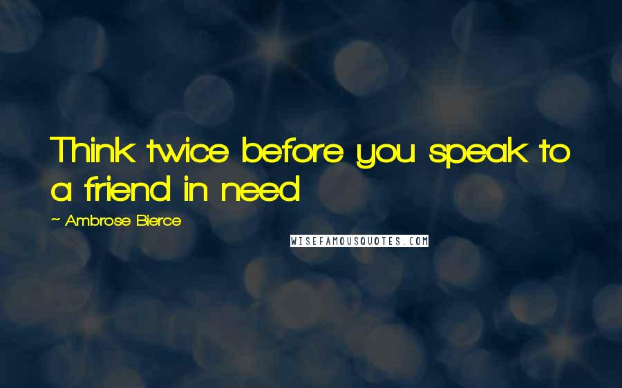 Ambrose Bierce Quotes: Think twice before you speak to a friend in need