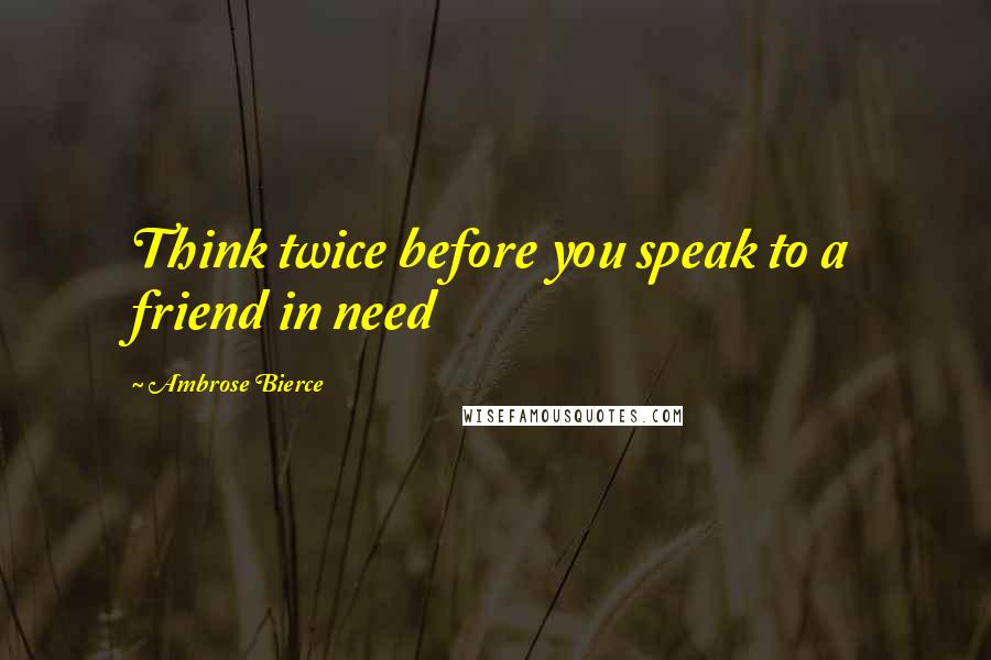 Ambrose Bierce Quotes: Think twice before you speak to a friend in need