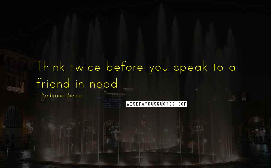 Ambrose Bierce Quotes: Think twice before you speak to a friend in need