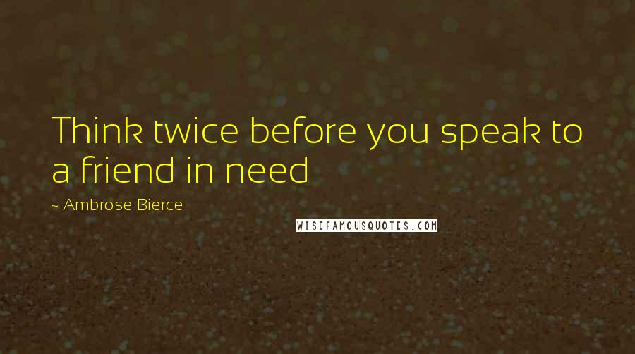 Ambrose Bierce Quotes: Think twice before you speak to a friend in need