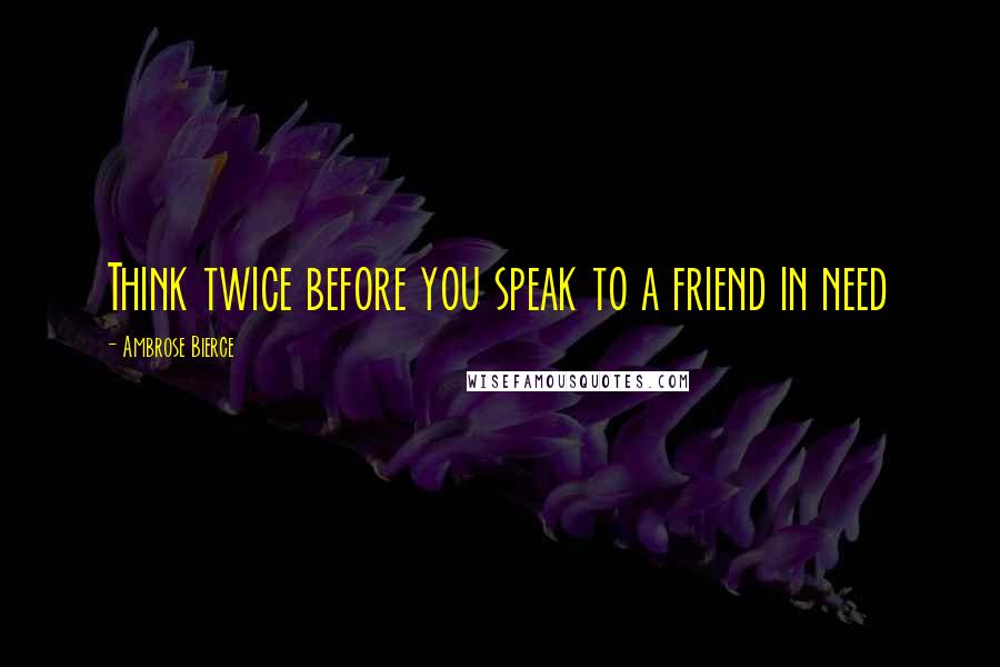 Ambrose Bierce Quotes: Think twice before you speak to a friend in need