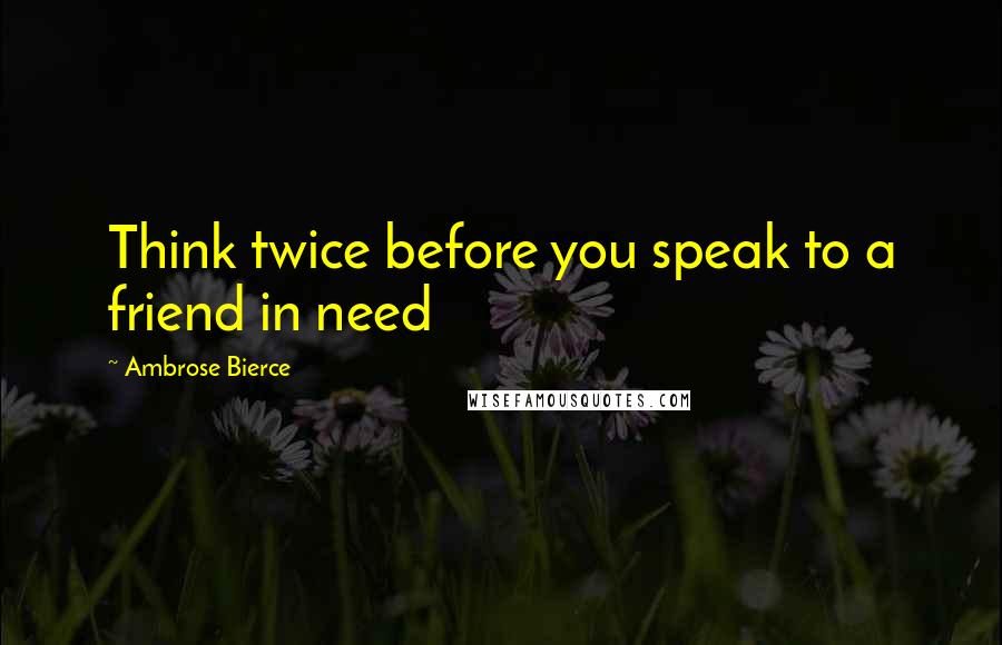 Ambrose Bierce Quotes: Think twice before you speak to a friend in need