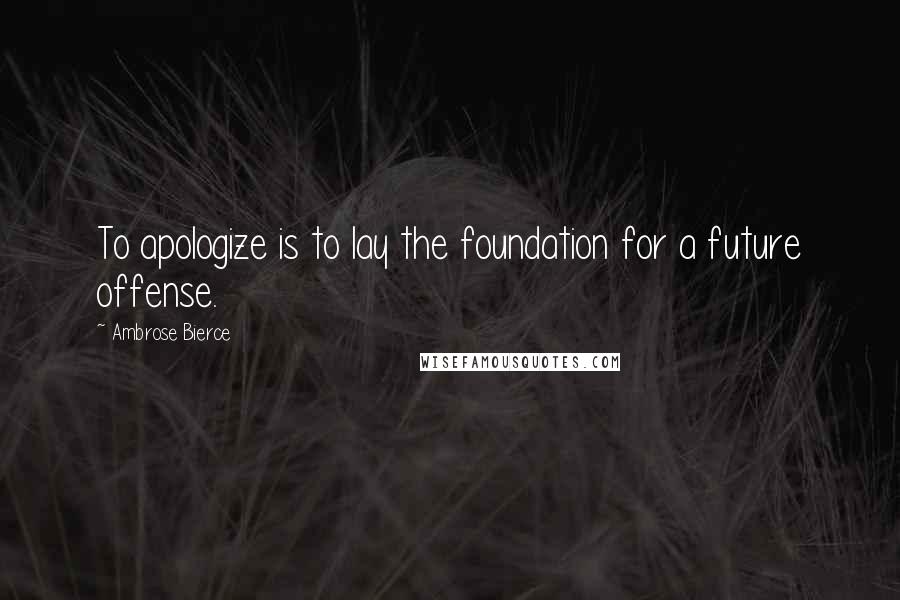 Ambrose Bierce Quotes: To apologize is to lay the foundation for a future offense.
