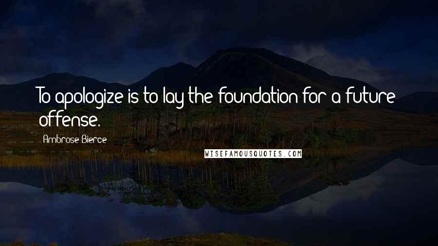 Ambrose Bierce Quotes: To apologize is to lay the foundation for a future offense.