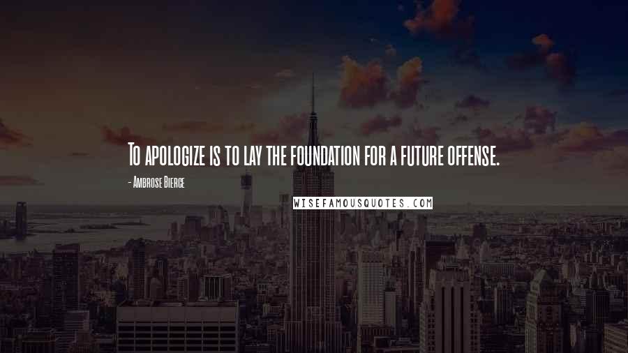 Ambrose Bierce Quotes: To apologize is to lay the foundation for a future offense.