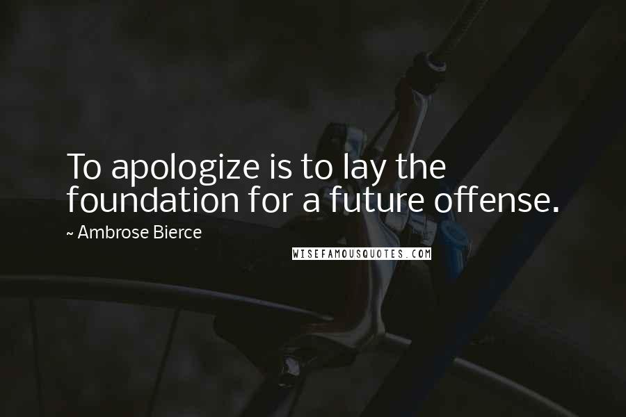 Ambrose Bierce Quotes: To apologize is to lay the foundation for a future offense.