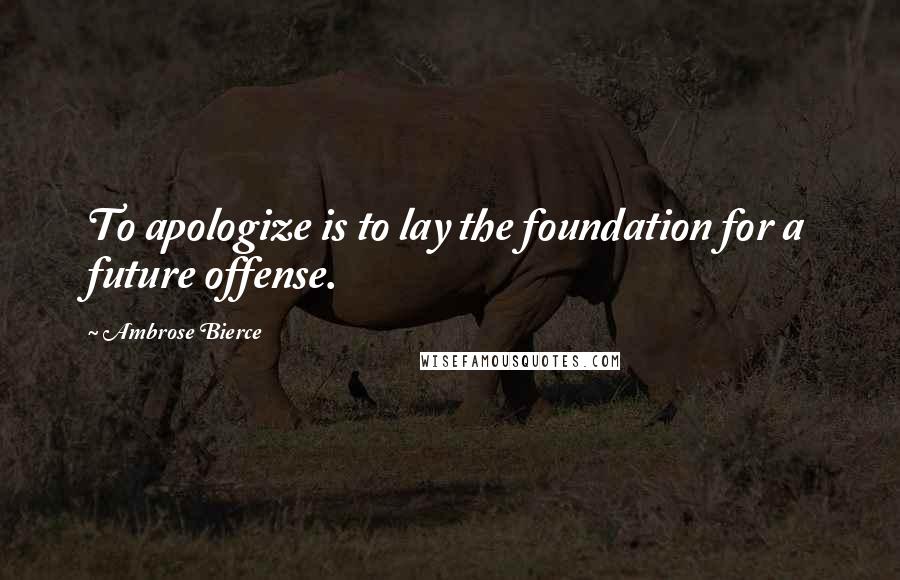 Ambrose Bierce Quotes: To apologize is to lay the foundation for a future offense.