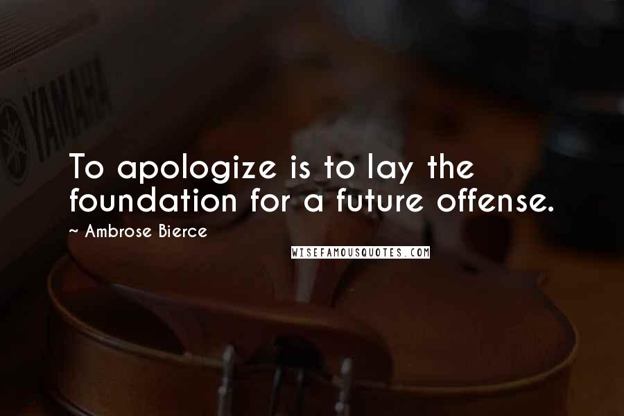 Ambrose Bierce Quotes: To apologize is to lay the foundation for a future offense.