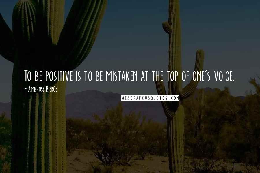 Ambrose Bierce Quotes: To be positive is to be mistaken at the top of one's voice.