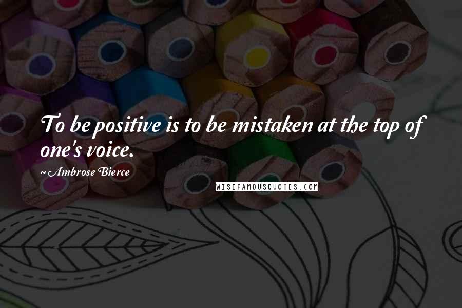 Ambrose Bierce Quotes: To be positive is to be mistaken at the top of one's voice.