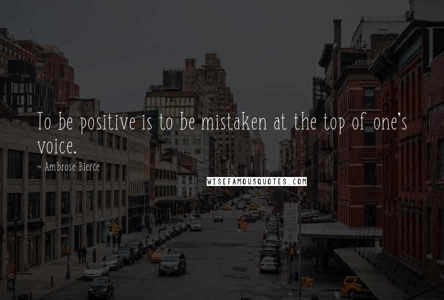 Ambrose Bierce Quotes: To be positive is to be mistaken at the top of one's voice.