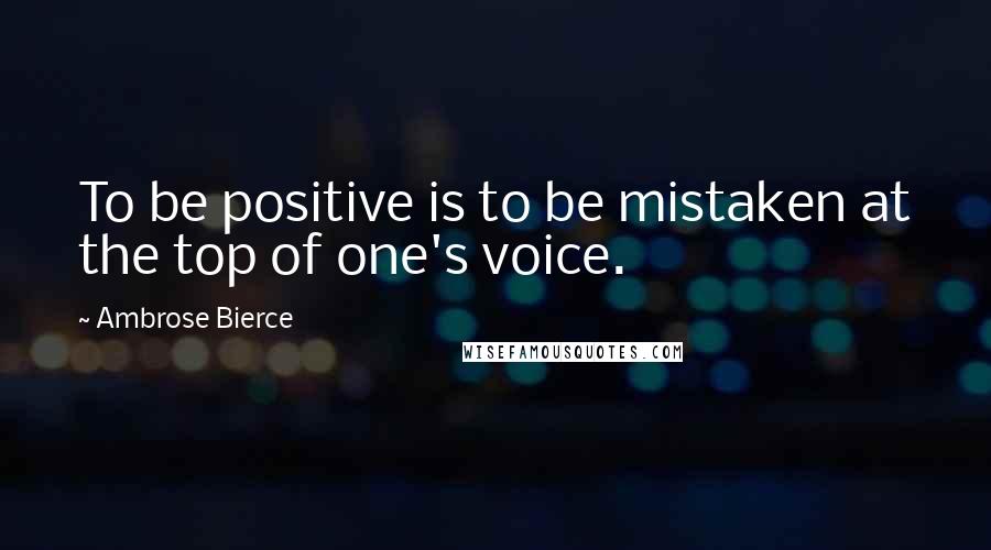 Ambrose Bierce Quotes: To be positive is to be mistaken at the top of one's voice.