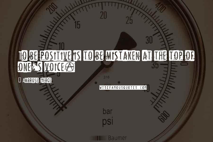 Ambrose Bierce Quotes: To be positive is to be mistaken at the top of one's voice.