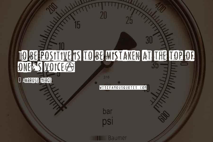 Ambrose Bierce Quotes: To be positive is to be mistaken at the top of one's voice.