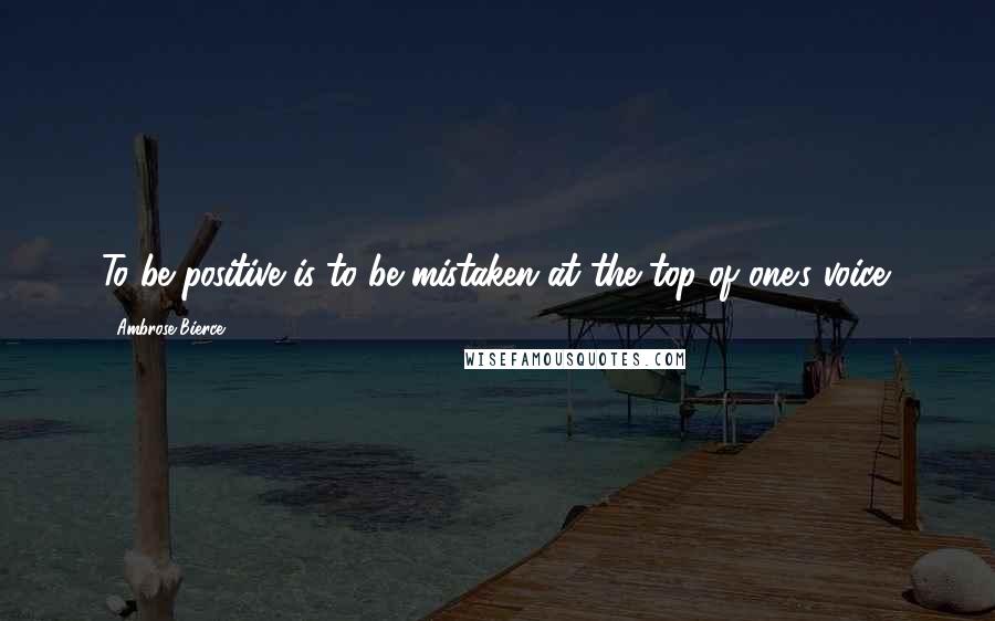 Ambrose Bierce Quotes: To be positive is to be mistaken at the top of one's voice.