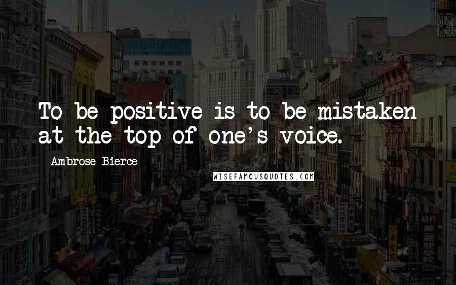Ambrose Bierce Quotes: To be positive is to be mistaken at the top of one's voice.