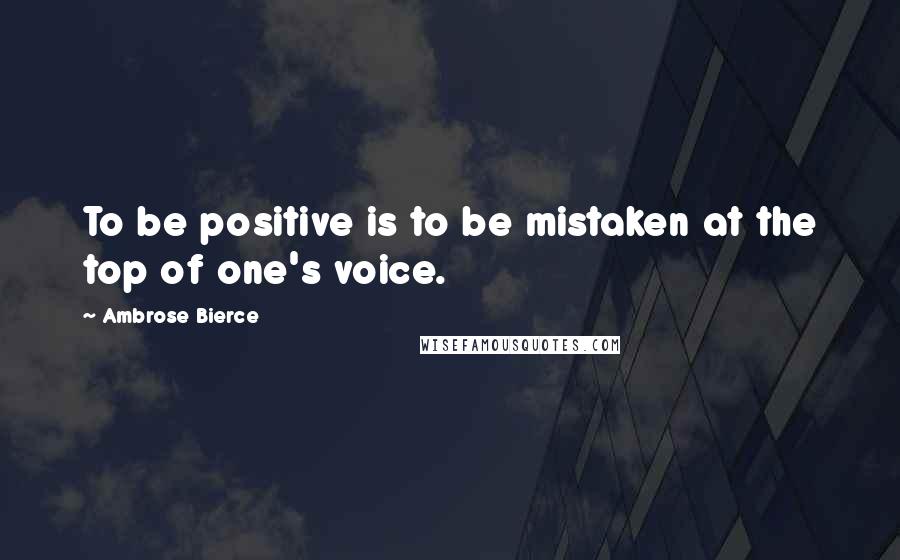 Ambrose Bierce Quotes: To be positive is to be mistaken at the top of one's voice.