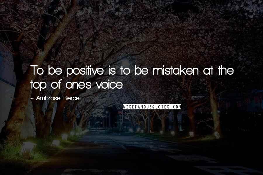 Ambrose Bierce Quotes: To be positive is to be mistaken at the top of one's voice.