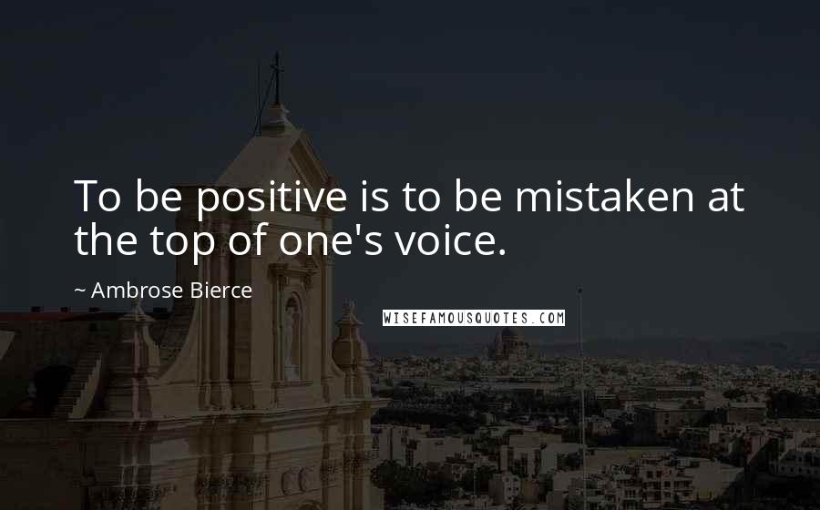 Ambrose Bierce Quotes: To be positive is to be mistaken at the top of one's voice.