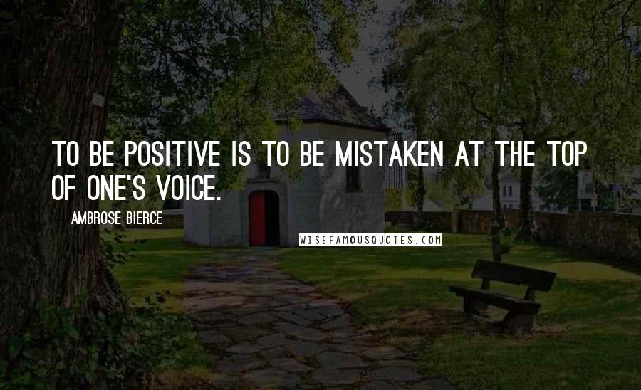 Ambrose Bierce Quotes: To be positive is to be mistaken at the top of one's voice.