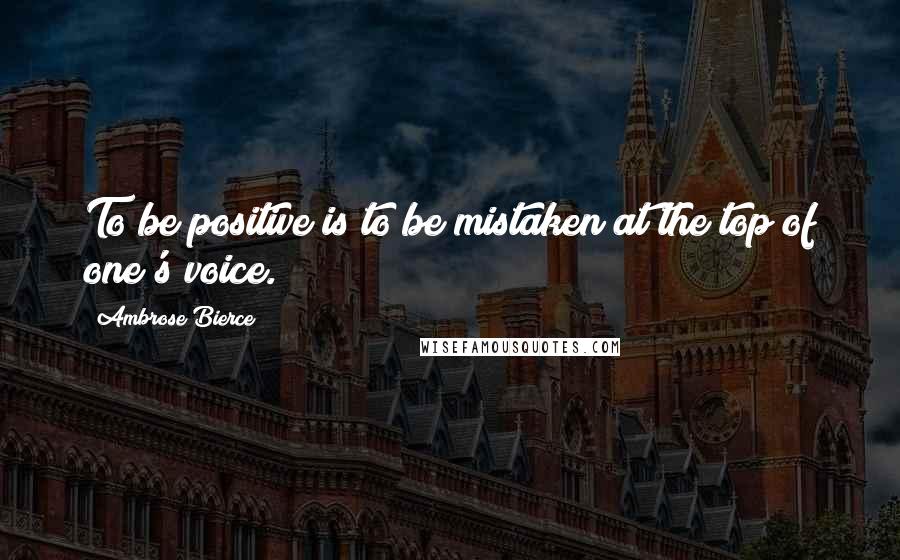 Ambrose Bierce Quotes: To be positive is to be mistaken at the top of one's voice.