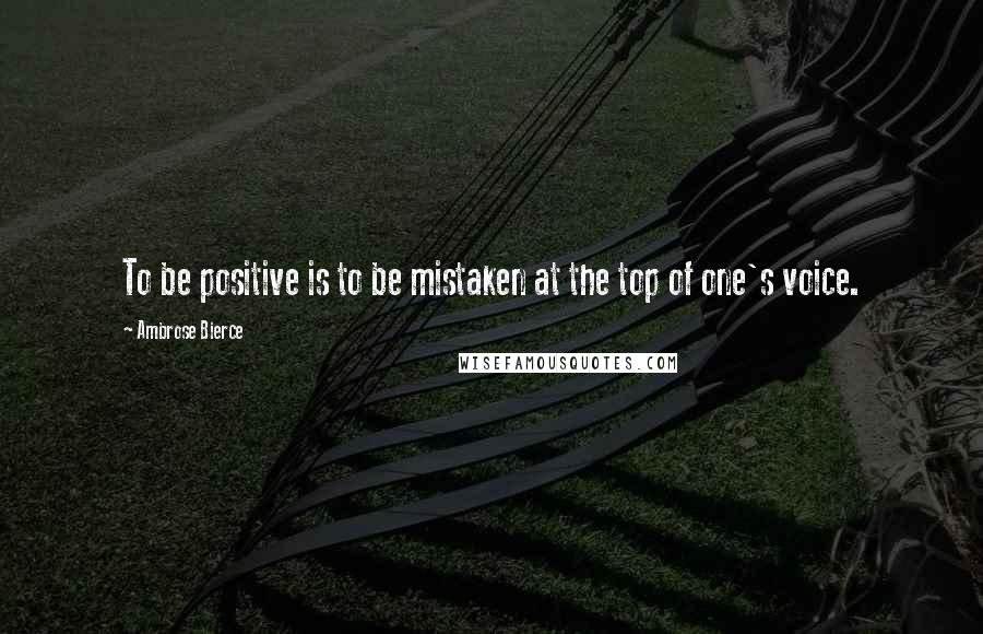 Ambrose Bierce Quotes: To be positive is to be mistaken at the top of one's voice.