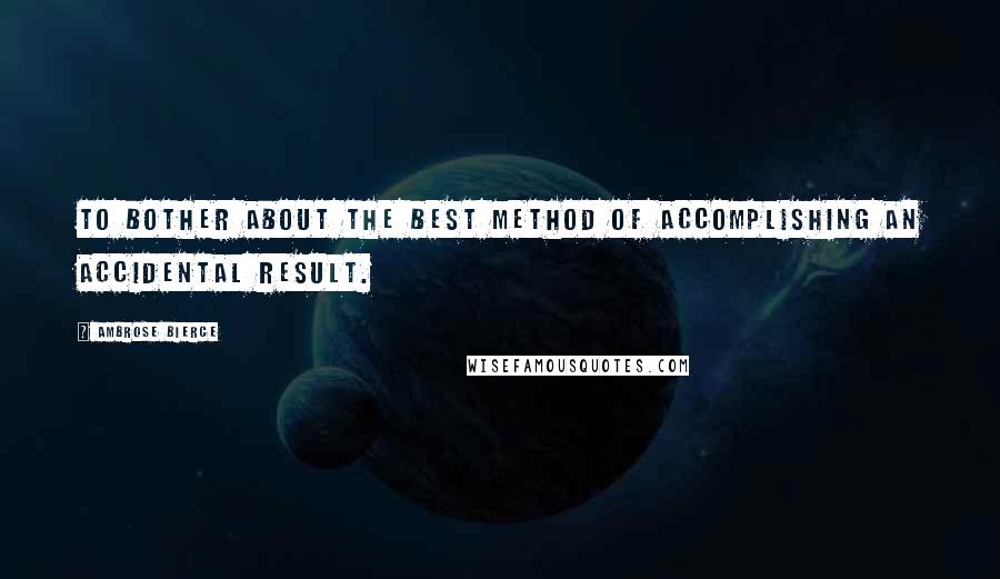 Ambrose Bierce Quotes: To bother about the best method of accomplishing an accidental result.