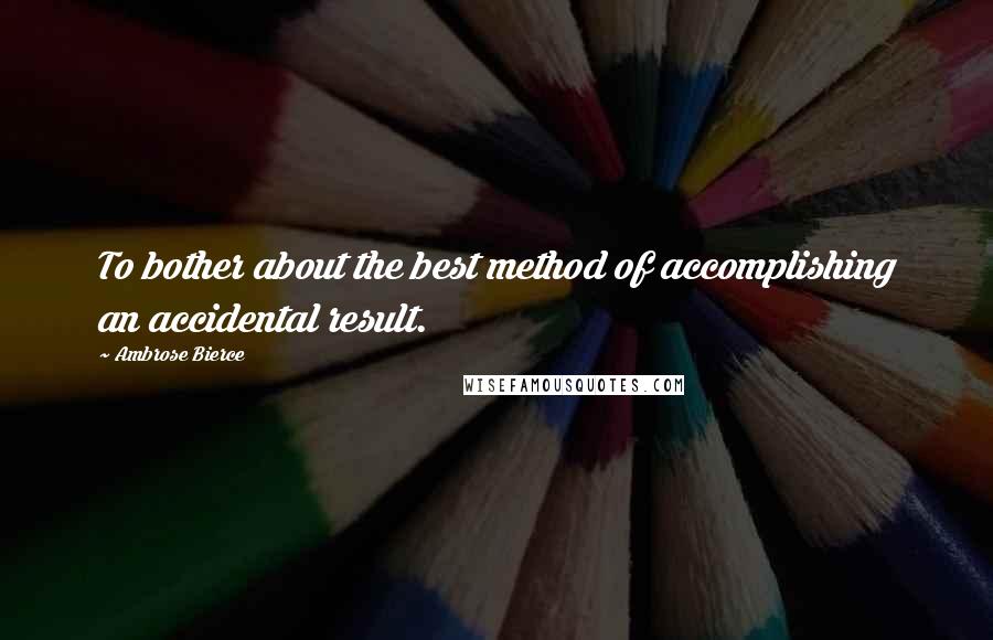 Ambrose Bierce Quotes: To bother about the best method of accomplishing an accidental result.