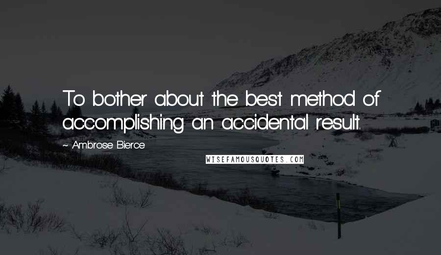 Ambrose Bierce Quotes: To bother about the best method of accomplishing an accidental result.