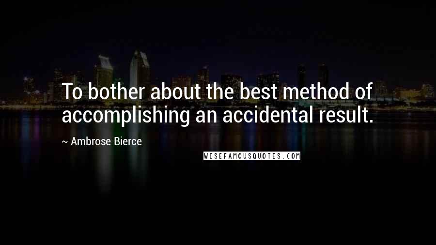 Ambrose Bierce Quotes: To bother about the best method of accomplishing an accidental result.