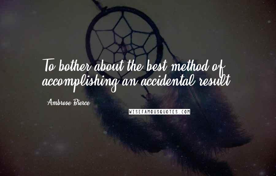 Ambrose Bierce Quotes: To bother about the best method of accomplishing an accidental result.