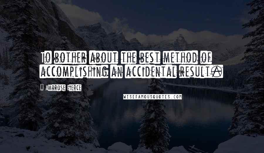 Ambrose Bierce Quotes: To bother about the best method of accomplishing an accidental result.