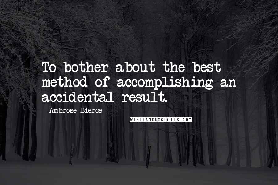 Ambrose Bierce Quotes: To bother about the best method of accomplishing an accidental result.