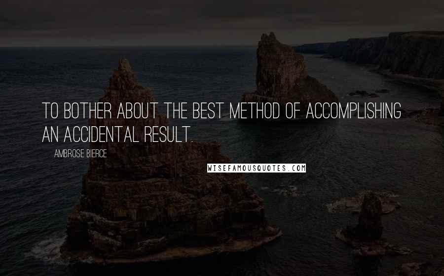 Ambrose Bierce Quotes: To bother about the best method of accomplishing an accidental result.