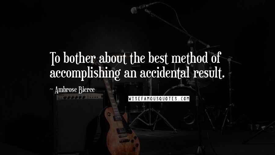 Ambrose Bierce Quotes: To bother about the best method of accomplishing an accidental result.