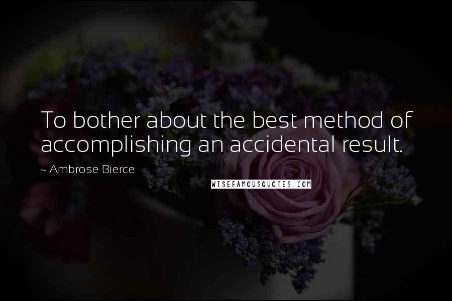 Ambrose Bierce Quotes: To bother about the best method of accomplishing an accidental result.