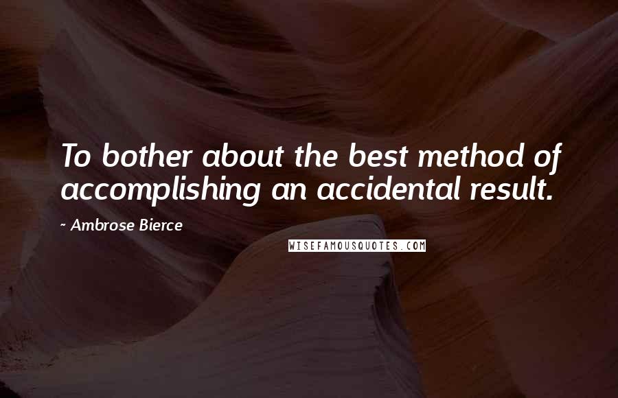 Ambrose Bierce Quotes: To bother about the best method of accomplishing an accidental result.