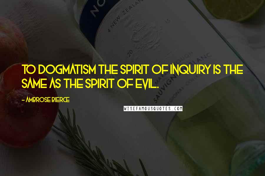 Ambrose Bierce Quotes: To Dogmatism the Spirit of Inquiry is the same as the Spirit of Evil.